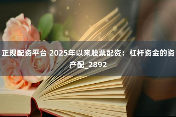 正规配资平台 2025年以来股票配资：杠杆资金的资产配_2892