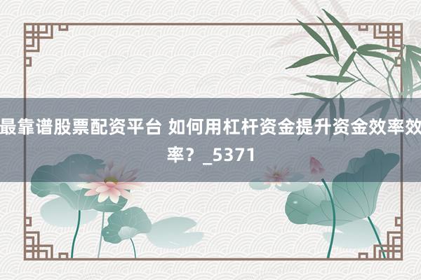 最靠谱股票配资平台 如何用杠杆资金提升资金效率效率？_5371