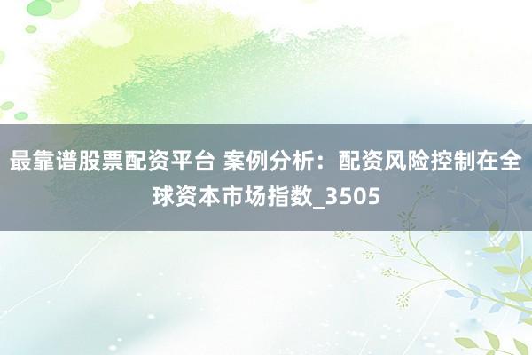 最靠谱股票配资平台 案例分析：配资风险控制在全球资本市场指数_3505