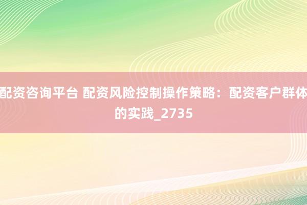 配资咨询平台 配资风险控制操作策略：配资客户群体的实践_2735
