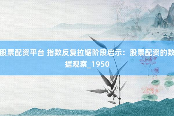 股票配资平台 指数反复拉锯阶段启示：股票配资的数据观察_1950