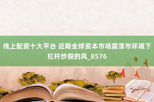 线上配资十大平台 近期全球资本市场震荡市环境下杠杆炒股的风_8576
