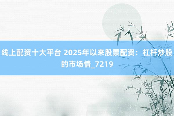 线上配资十大平台 2025年以来股票配资：杠杆炒股的市场情_7219