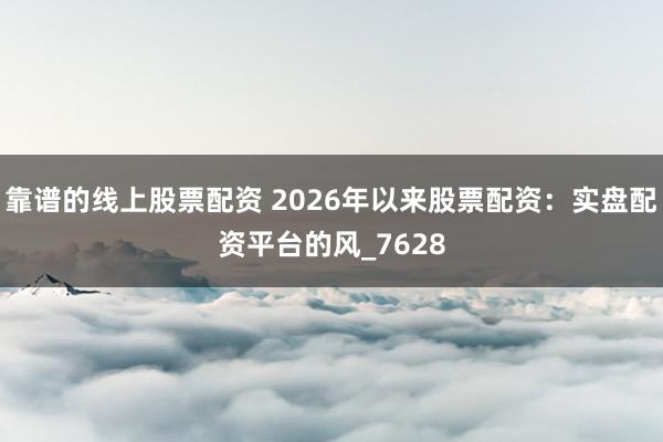 靠谱的线上股票配资 2026年以来股票配资：实盘配资平台的风_7628