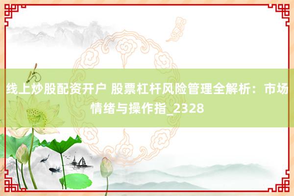 线上炒股配资开户 股票杠杆风险管理全解析：市场情绪与操作指_2328
