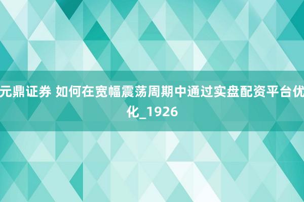 元鼎证券 如何在宽幅震荡周期中通过实盘配资平台优化_1926