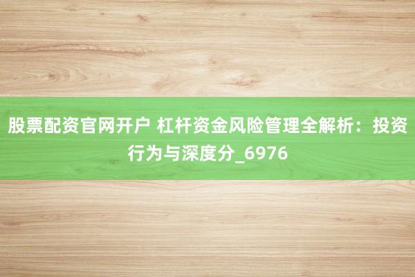 股票配资官网开户 杠杆资金风险管理全解析：投资行为与深度分_6976