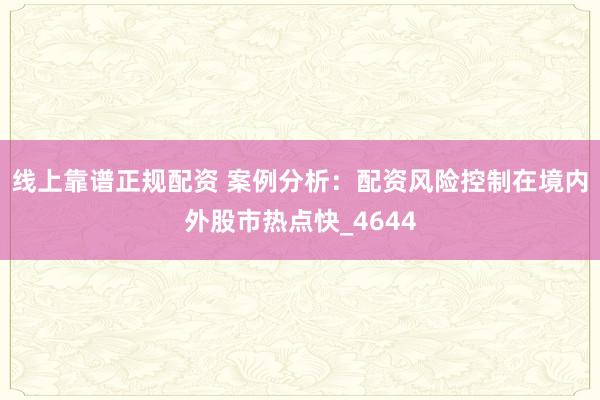 线上靠谱正规配资 案例分析：配资风险控制在境内外股市热点快_4644