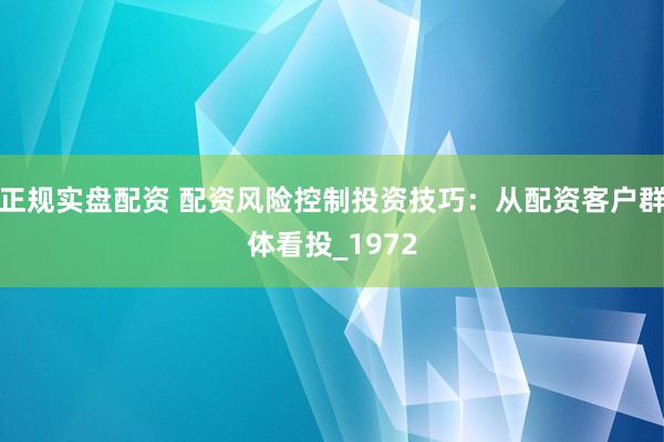 正规实盘配资 配资风险控制投资技巧：从配资客户群体看投_1972