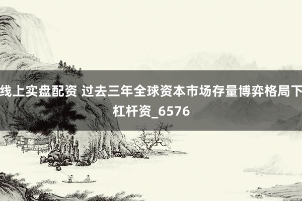 线上实盘配资 过去三年全球资本市场存量博弈格局下杠杆资_6576
