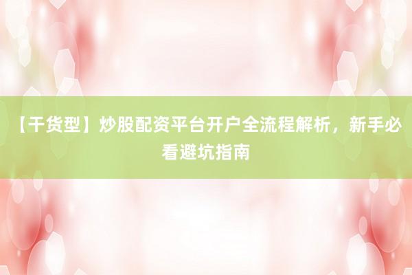 【干货型】炒股配资平台开户全流程解析，新手必看避坑指南