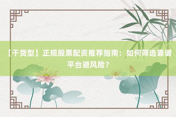 【干货型】正规股票配资推荐指南：如何筛选靠谱平台避风险？