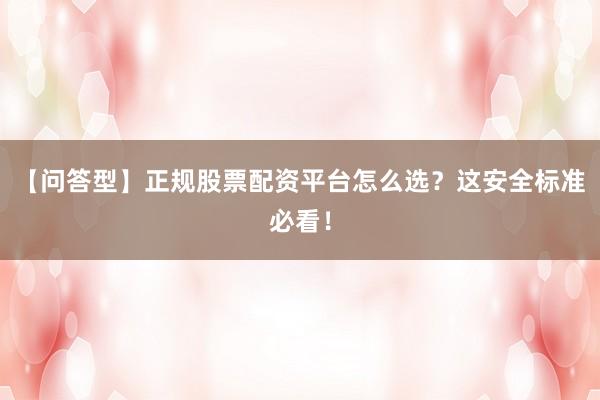 【问答型】正规股票配资平台怎么选？这安全标准必看！
