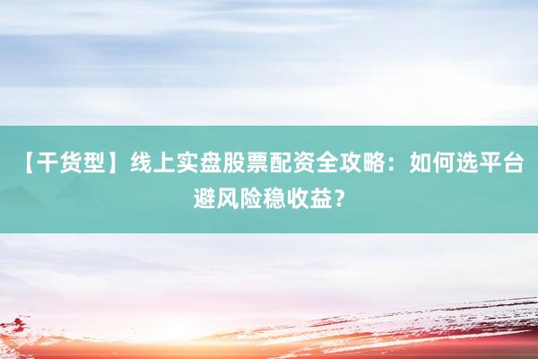 【干货型】线上实盘股票配资全攻略：如何选平台避风险稳收益？