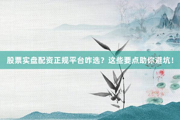 股票实盘配资正规平台咋选？这些要点助你避坑！