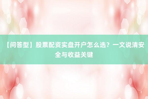 【问答型】股票配资实盘开户怎么选？一文说清安全与收益关键