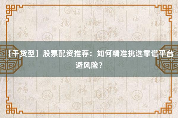 【干货型】股票配资推荐：如何精准挑选靠谱平台避风险？