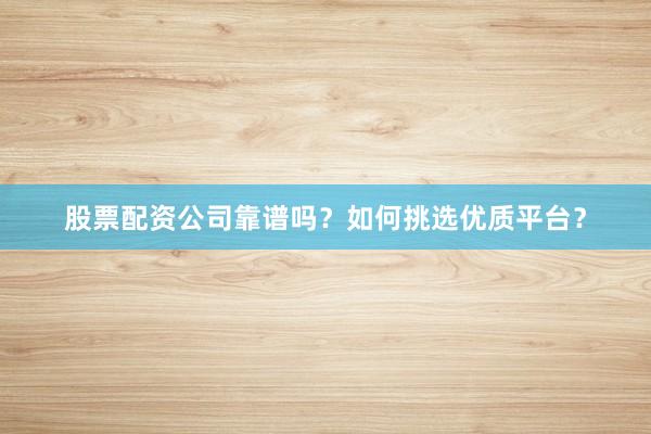 股票配资公司靠谱吗？如何挑选优质平台？