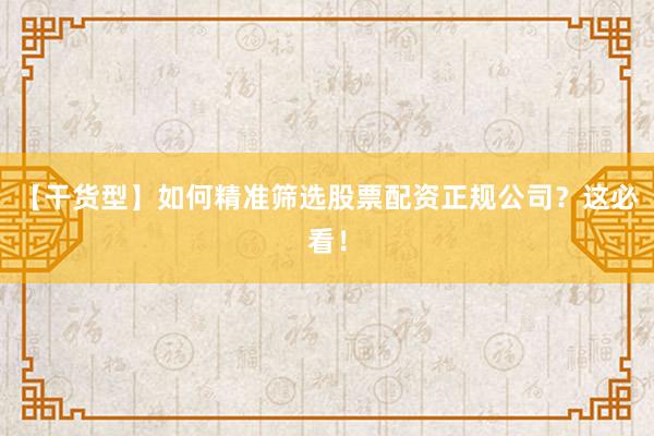 【干货型】如何精准筛选股票配资正规公司？这必看！