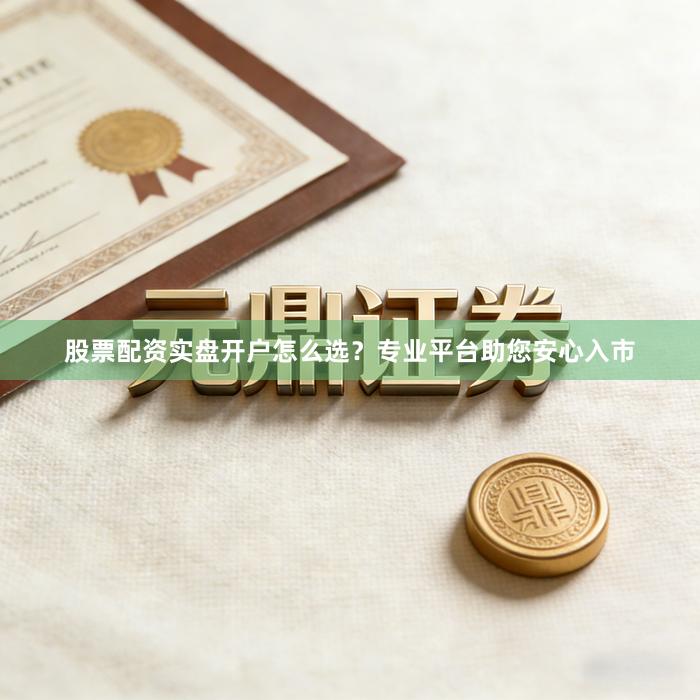 股票配资实盘开户怎么选？专业平台助您安心入市