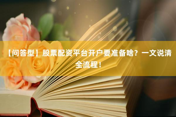 【问答型】股票配资平台开户要准备啥？一文说清全流程！