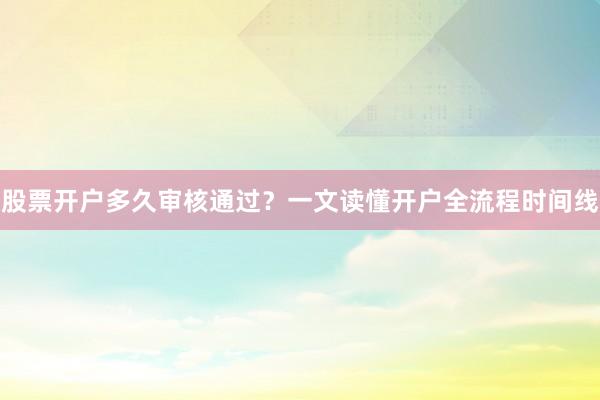 股票开户多久审核通过？一文读懂开户全流程时间线