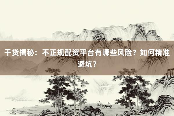 干货揭秘：不正规配资平台有哪些风险？如何精准避坑？
