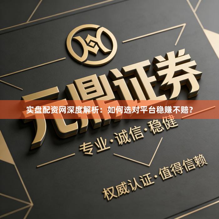 实盘配资网深度解析：如何选对平台稳赚不赔？
