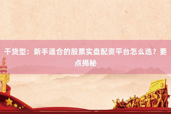 干货型：新手适合的股票实盘配资平台怎么选？要点揭秘
