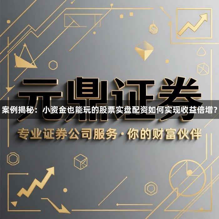 案例揭秘：小资金也能玩的股票实盘配资如何实现收益倍增？