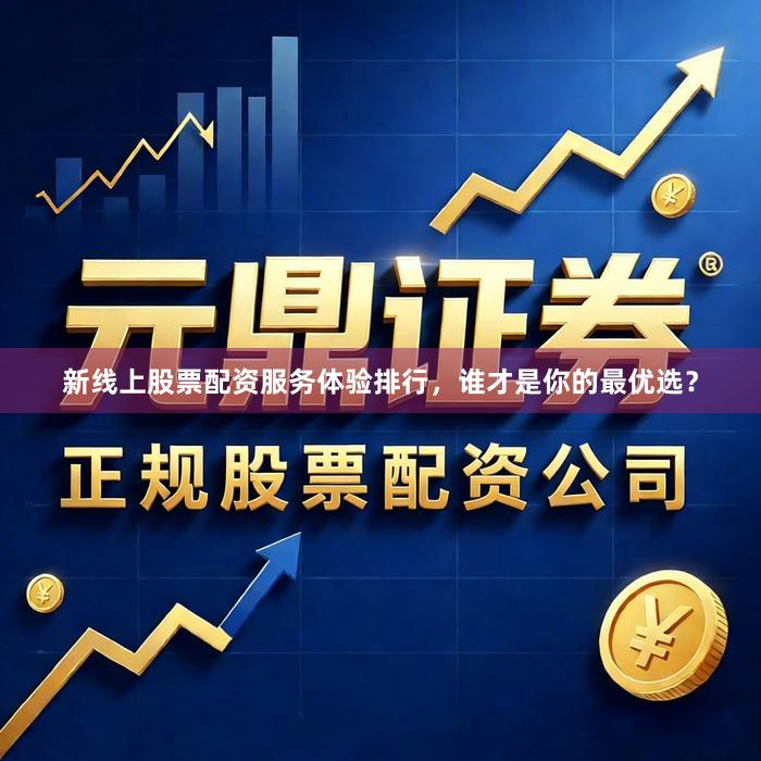 新线上股票配资服务体验排行，谁才是你的最优选？