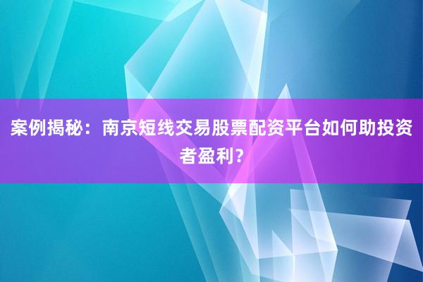 案例揭秘：南京短线交易股票配资平台如何助投资者盈利？