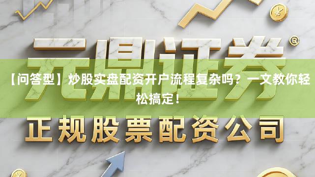 【问答型】炒股实盘配资开户流程复杂吗？一文教你轻松搞定！