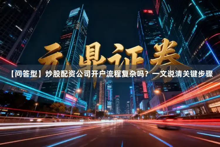 【问答型】炒股配资公司开户流程复杂吗？一文说清关键步骤