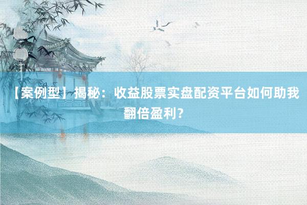 【案例型】揭秘：收益股票实盘配资平台如何助我翻倍盈利？