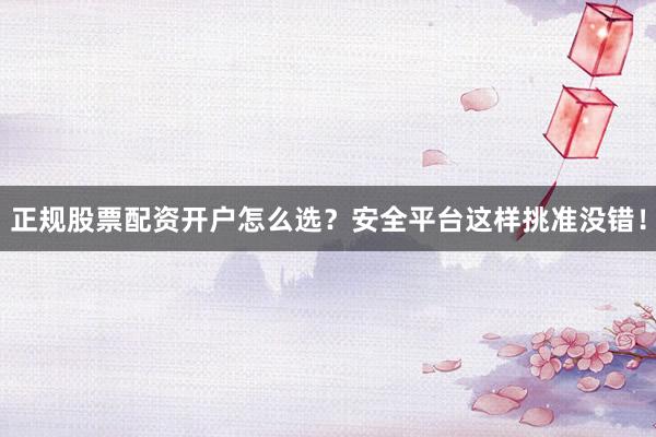 正规股票配资开户怎么选？安全平台这样挑准没错！