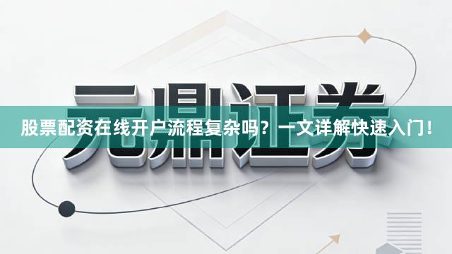 股票配资在线开户流程复杂吗？一文详解快速入门！