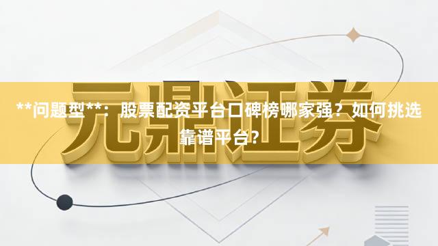 **问题型**：股票配资平台口碑榜哪家强？如何挑选靠谱平台？