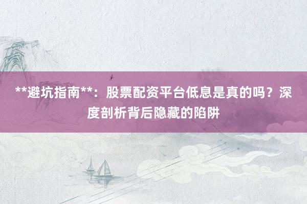 **避坑指南**：股票配资平台低息是真的吗？深度剖析背后隐藏的陷阱