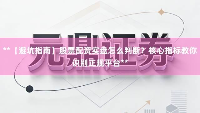 **【避坑指南】股票配资实盘怎么判断？核心指标教你识别正规平台**
