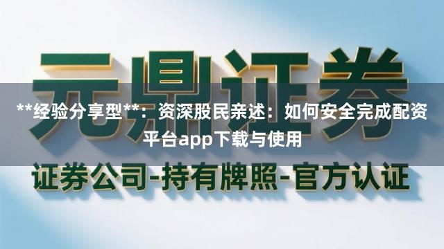 **经验分享型**：资深股民亲述：如何安全完成配资平台app下载与使用