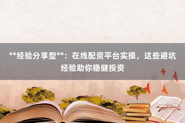 **经验分享型**：在线配资平台实操，这些避坑经验助你稳健投资