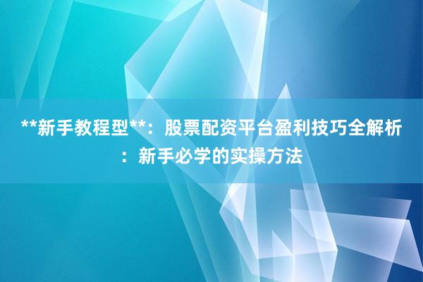 **新手教程型**：股票配资平台盈利技巧全解析：新手必学的实操方法