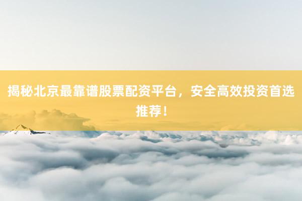 揭秘北京最靠谱股票配资平台，安全高效投资首选推荐！