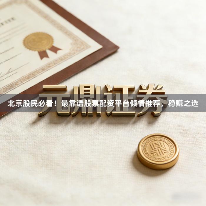 北京股民必看！最靠谱股票配资平台倾情推荐，稳赚之选