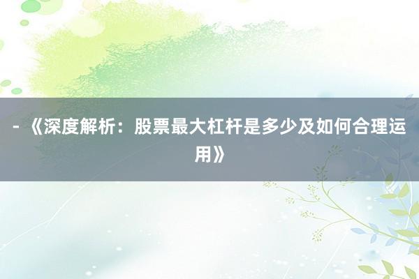 - 《深度解析：股票最大杠杆是多少及如何合理运用》