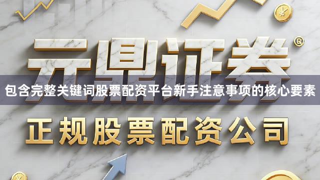 包含完整关键词股票配资平台新手注意事项的核心要素