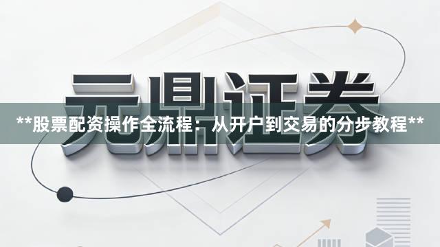 **股票配资操作全流程：从开户到交易的分步教程**