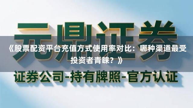 《股票配资平台充值方式使用率对比:哪种渠道最受投资者青睐?》