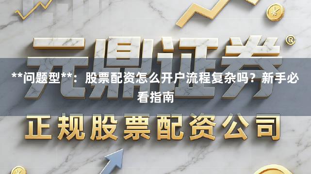 **问题型**：股票配资怎么开户流程复杂吗？新手必看指南